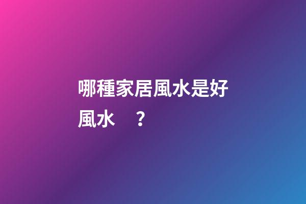 哪種家居風水是好風水？